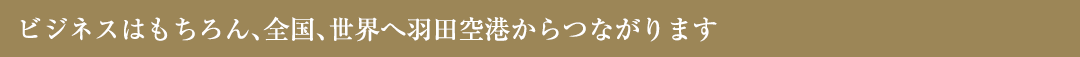 ビジネスはもちろん、全国、世界へ羽田空港からつながります